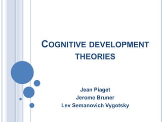 COGNITIVE DEVELOPMENT
THEORIES
Jean Piaget
Jerome Bruner
Lev Semanovich Vygotsky
 
