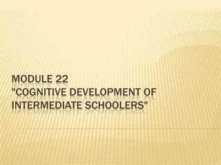 MODULE 22
"COGNITIVE DEVELOPMENT OF
INTERMEDIATE SCHOOLERS"

 