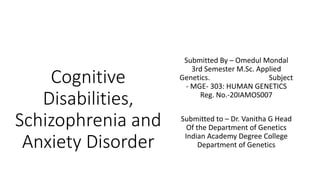 Cognitive
Disabilities,
Schizophrenia and
Anxiety Disorder
Submitted By – Omedul Mondal
3rd Semester M.Sc. Applied
Genetics. Subject
- MGE- 303: HUMAN GENETICS
Reg. No.-20IAMOS007
Submitted to – Dr. Vanitha G Head
Of the Department of Genetics
Indian Academy Degree College
Department of Genetics
 