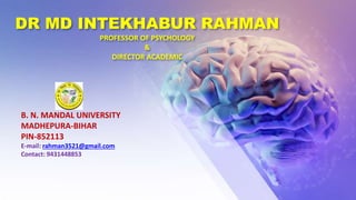 DR MD INTEKHABUR RAHMAN
PROFESSOR OF PSYCHOLOGY
&
DIRECTOR ACADEMIC
B. N. MANDAL UNIVERSITY
MADHEPURA-BIHAR
PIN-852113
E-mail: rahman3521@gmail.com
Contact: 9431448853
 