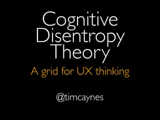 Cognitive
 Disentropy
  Theory
A grid for UX thinking

     @timcaynes
 