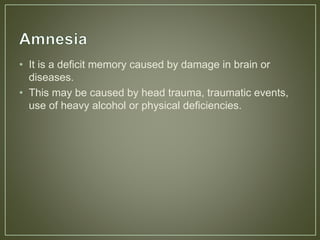 • It is a deficit memory caused by damage in brain or
diseases.
• This may be caused by head trauma, traumatic events,
use of heavy alcohol or physical deficiencies.
 