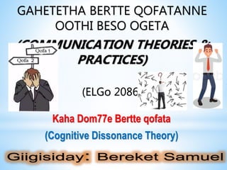 GAHETETHA BERTTE QOFATANNE
OOTHI BESO OGETA
(COMMUNICATION THEORIES &
PRACTICES)
(ELGo 2086)
Kaha Dom77e Bertte qofata
(Cognitive Dissonance Theory)
 