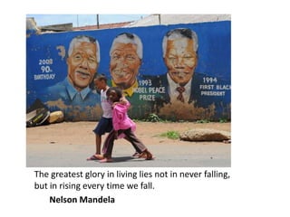 The greatest glory in living lies not in never falling,
but in rising every time we fall.
Nelson Mandela
 
