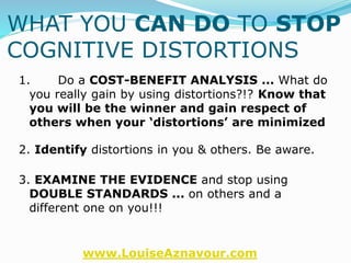 www.LouiseAznavour.com
WHAT YOU CAN DO TO STOP
COGNITIVE DISTORTIONS
1. Do a COST-BENEFIT ANALYSIS ... What do
you really ...