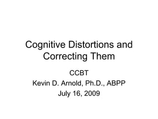 Cognitive Distortions and Correcting Them CCBT Kevin D. Arnold, Ph.D., ABPP July 16, 2009 