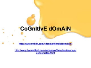 CoGnItIvE dOmAiN
http://www.nwlink.com/~donclark/hrd/bloom.html
http://www.homeofbob.com/pedagogy/theories/taxonomi
es/blomstax.html

 