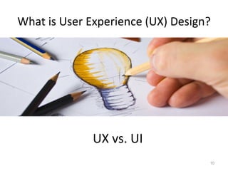 What is User Experience (UX) Design? 
10 
UX vs. UI  