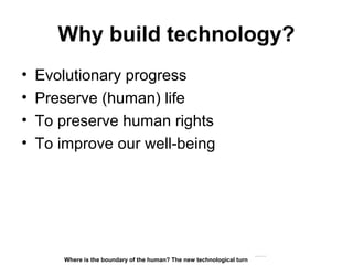 Why build technology?
• Evolutionary progress
• Preserve (human) life
• To preserve human rights
• To improve our well-being
Matthijs Pontier, Leiden, 27-2-2016
Where is the boundary of the human? The new technological turn
 