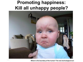 Promoting happiness:
Kill all unhappy people?
Matthijs Pontier, Leiden, 27-2-2016
Where is the boundary of the human? The new technological turn
 