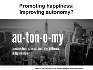Promoting happiness:
Improving autonomy?
Matthijs Pontier, Leiden, 27-2-2016
Where is the boundary of the human? The new technological turn
 