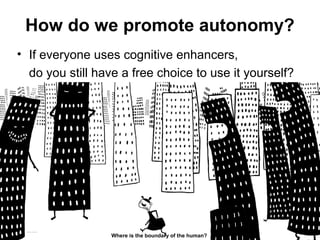 How do we promote autonomy?
• If everyone uses cognitive enhancers,
do you still have a free choice to use it yourself?
Matthijs Pontier, Leiden, 27-2-2016
Where is the boundary of the human?
 