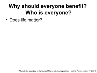 Why should everyone benefit?
Who is everyone?
• Does life matter?
Matthijs Pontier, Leiden, 27-2-2016Where is the boundary of the human? The new technological turn
 