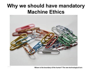 Why we should have mandatory
Machine Ethics
Matthijs Pontier, Leiden, 27-2-2016
Where is the boundary of the human? The new technological turn
 