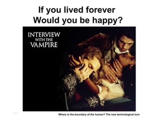If you lived forever
Would you be happy?
Matthijs Pontier, Leiden, 27-2-2016
Where is the boundary of the human? The new technological turn
 