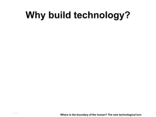 Why build technology?
Matthijs Pontier, Leiden, 27-2-2016
Where is the boundary of the human? The new technological turn
 