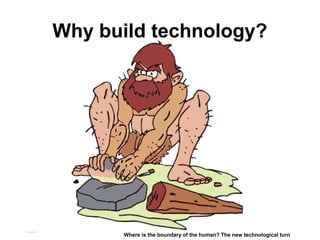 Why build technology?
Matthijs Pontier, Leiden, 27-2-2016
Where is the boundary of the human? The new technological turn
 