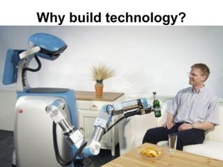 Why build technology?
 