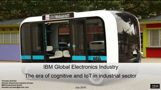 Thorsten Schröer
Director Electronics Industry Europe
IBM Deutschland GmbH
thorsten.schroeer@de.ibm.com
IBM Global Electronics Industry
The era of cognitive and IoT in industrial sector
July 2016
 