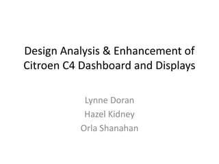Design Analysis & Enhancement of
Citroen C4 Dashboard and Displays

           Lynne Doran
           Hazel Kidney
          Orla Shanahan
 