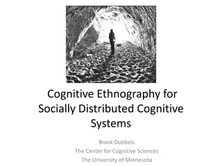Cognitive Ethnography for
Socially Distributed Cognitive
           Systems
                Brock Dubbels
       The Center for Cognitive Sciences
         The University of Minnesota
 