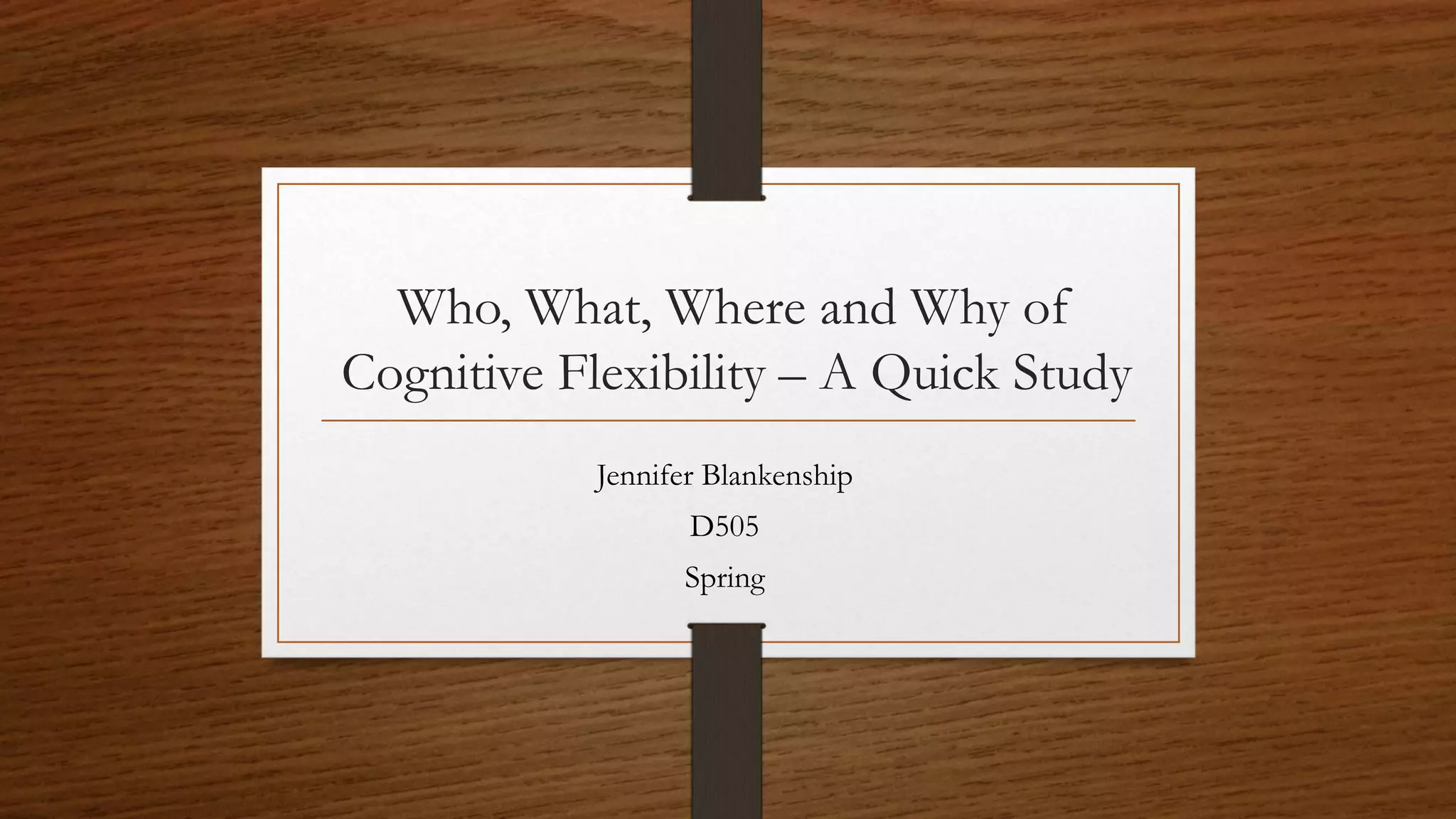 Who, What, Where and Why of
Cognitive Flexibility – A Quick Study
Jennifer Blankenship
D505
Spring
 