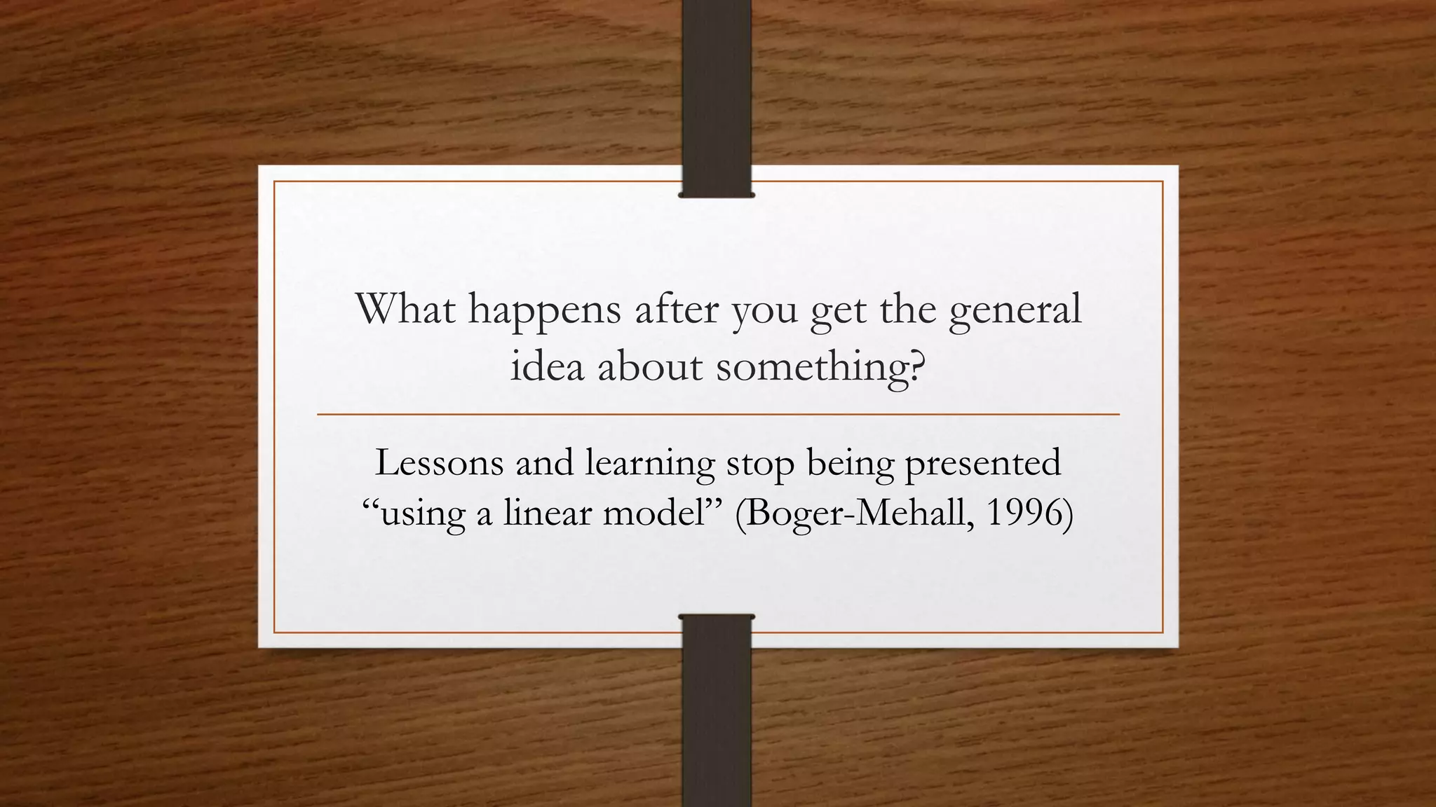 What happens after you get the general
idea about something?
Lessons and learning stop being presented
“using a linear model” (Boger-Mehall, 1996)
 