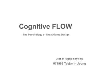 Cognitive FLOW
: The Psychology of Great Game Design




                          Dept. of Digital Contents

                        071908 Taekmin Jeong
 