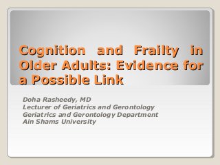 Cognition and Frailty inCognition and Frailty in
Older Adults: Evidence forOlder Adults: Evidence for
a Possible Linka Possible Link
Doha Rasheedy, MD
Lecturer of Geriatrics and Gerontology
Geriatrics and Gerontology Department
Ain Shams University
 