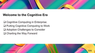 2
A New Era of Thinking
2 | A New Era of Thinking
 Cognitive Computing in Enterprise
 Putting Cognitive Computing to Work
 Adoption Challenges to Consider
 Charting the Way Forward
Welcome to the Cognitive Era
 