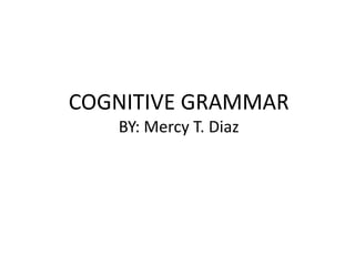 COGNITIVE GRAMMAR
BY: Mercy T. Diaz

 
