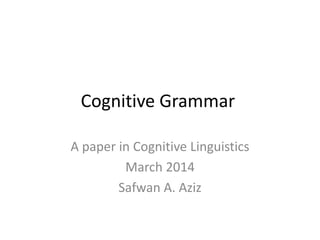Cognitive Grammar
A paper in Cognitive Linguistics
March 2014
Safwan A. Aziz
 