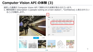 9
選択した画像が Computer Vision API で解析された結果が表示されています。
1. 解析結果の Description に[people waiting at a train station", "Confidence] と...