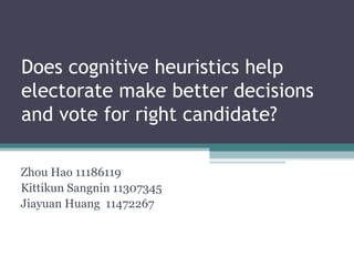 Does cognitive heuristics help
electorate make better decisions
and vote for right candidate?

Zhou Hao 11186119
Kittikun Sangnin 11307345
Jiayuan Huang 11472267
 