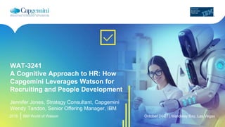 2016
WAT-3241
A Cognitive Approach to HR: How
Capgemini Leverages Watson for
Recruiting and People Development
Jennifer Jones, Strategy Consultant, Capgemini
Wendy Tandon, Senior Offering Manager, IBM
IBM World of Watson October 24-27 | Mandalay Bay, Las Vegas
 
