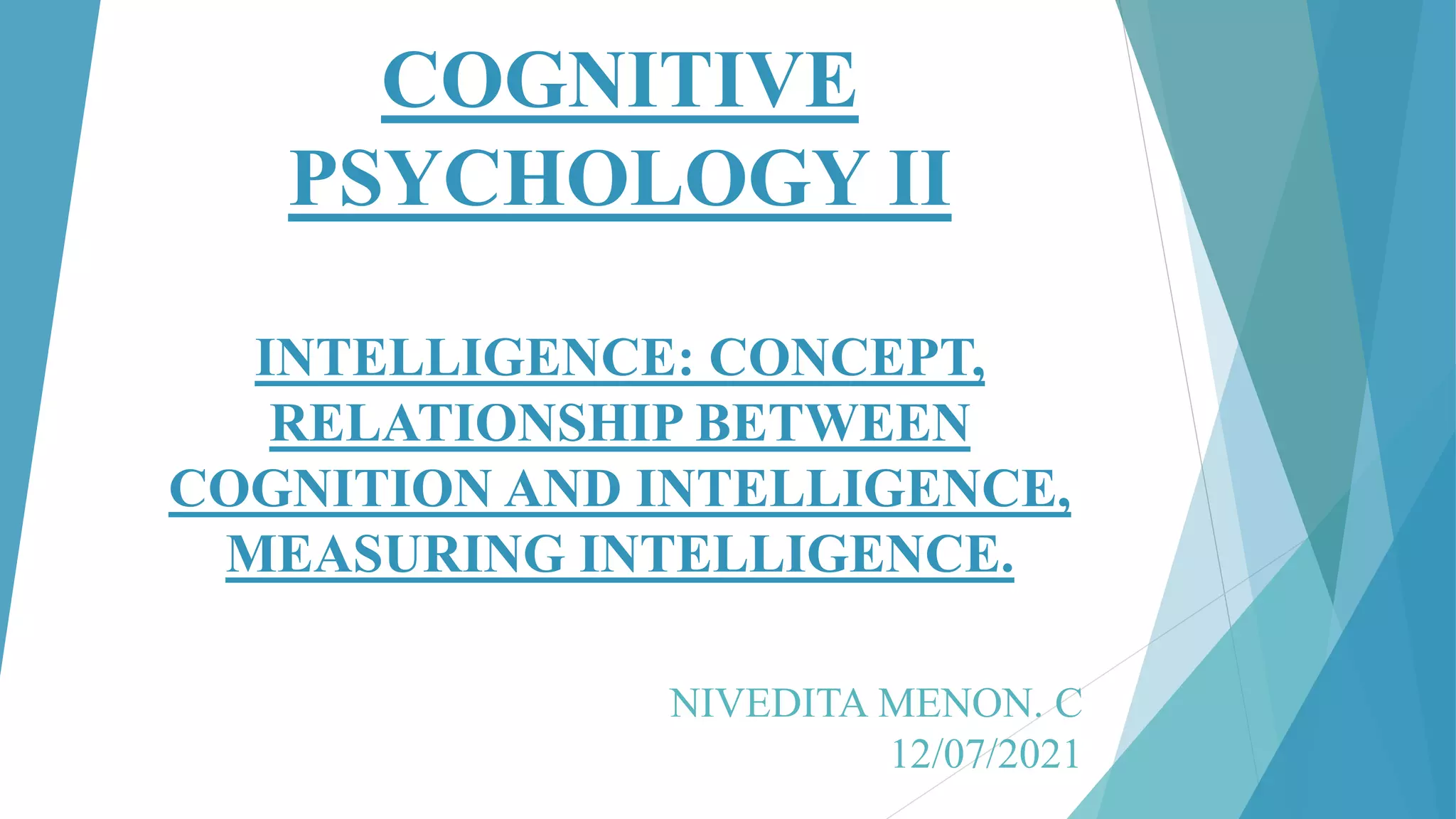 COGNITIVE
PSYCHOLOGY II
INTELLIGENCE: CONCEPT,
RELATIONSHIP BETWEEN
COGNITION AND INTELLIGENCE,
MEASURING INTELLIGENCE.
NIVEDITA MENON. C
12/07/2021
 