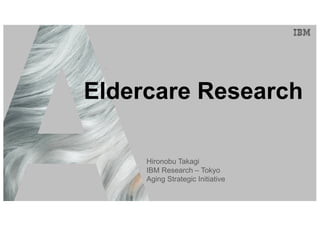 IBM Research - Tokyo
Eldercare Research
Hironobu Takagi
IBM Research – Tokyo
Aging Strategic Initiative
 