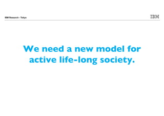 IBM Research - Tokyo
We need a new model for
active life-long society.
 
