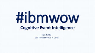 #ibmwowCognitive Event Intelligence
From Twitter
Data sampled from 23-26 Oct’16
 