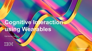 1 © 2016 IBM Corporation
Cognitive Interaction
using Wearables
Eyal Herman, Sep 2016
 