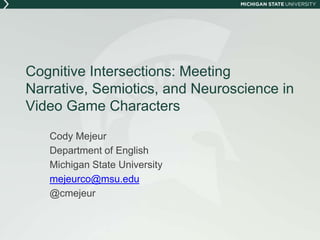 Cognitive Intersections: Meeting
Narrative, Semiotics, and Neuroscience in
Video Game Characters
Cody Mejeur
Department of English
Michigan State University
mejeurco@msu.edu
@cmejeur
 