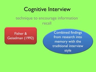 Cognitive Interview
     technique to encourage information
                    recall

    Fisher &              Combined findings
Geiselman (1992)          from research into
                           memory with the
                         traditional interview
                                 style
 