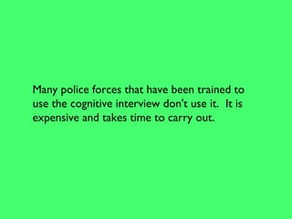 Many police forces that have been trained to
use the cognitive interview don't use it. It is
expensive and takes time to carry out.
 