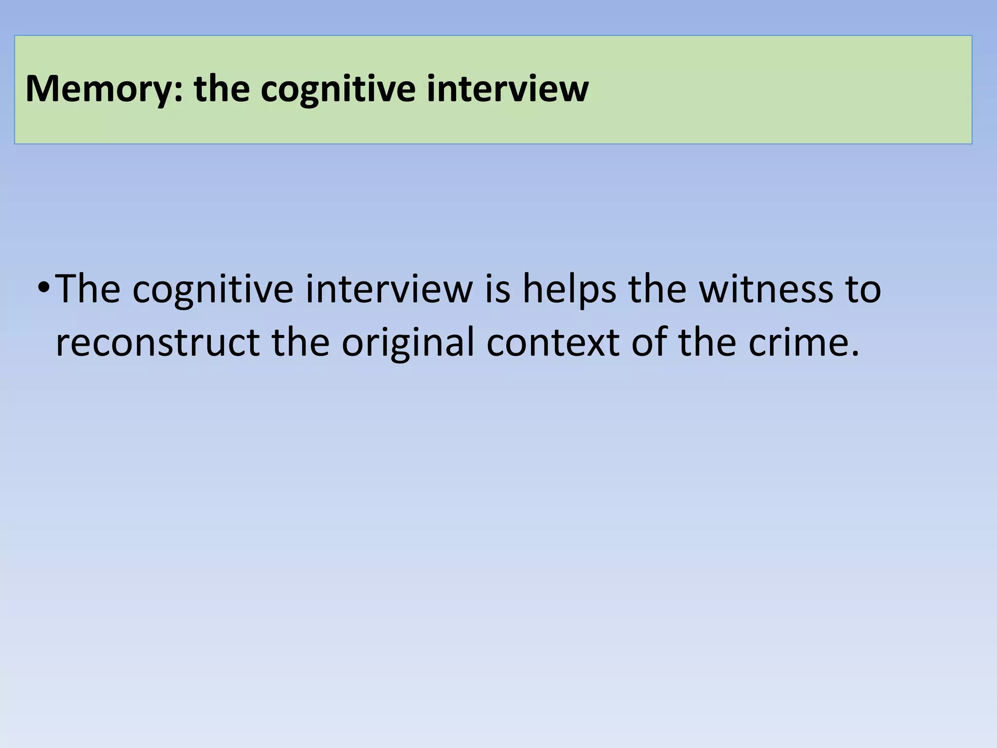 Memory: the cognitive interview
•The cognitive interview is helps the witness to
reconstruct the original context of the crime.
 