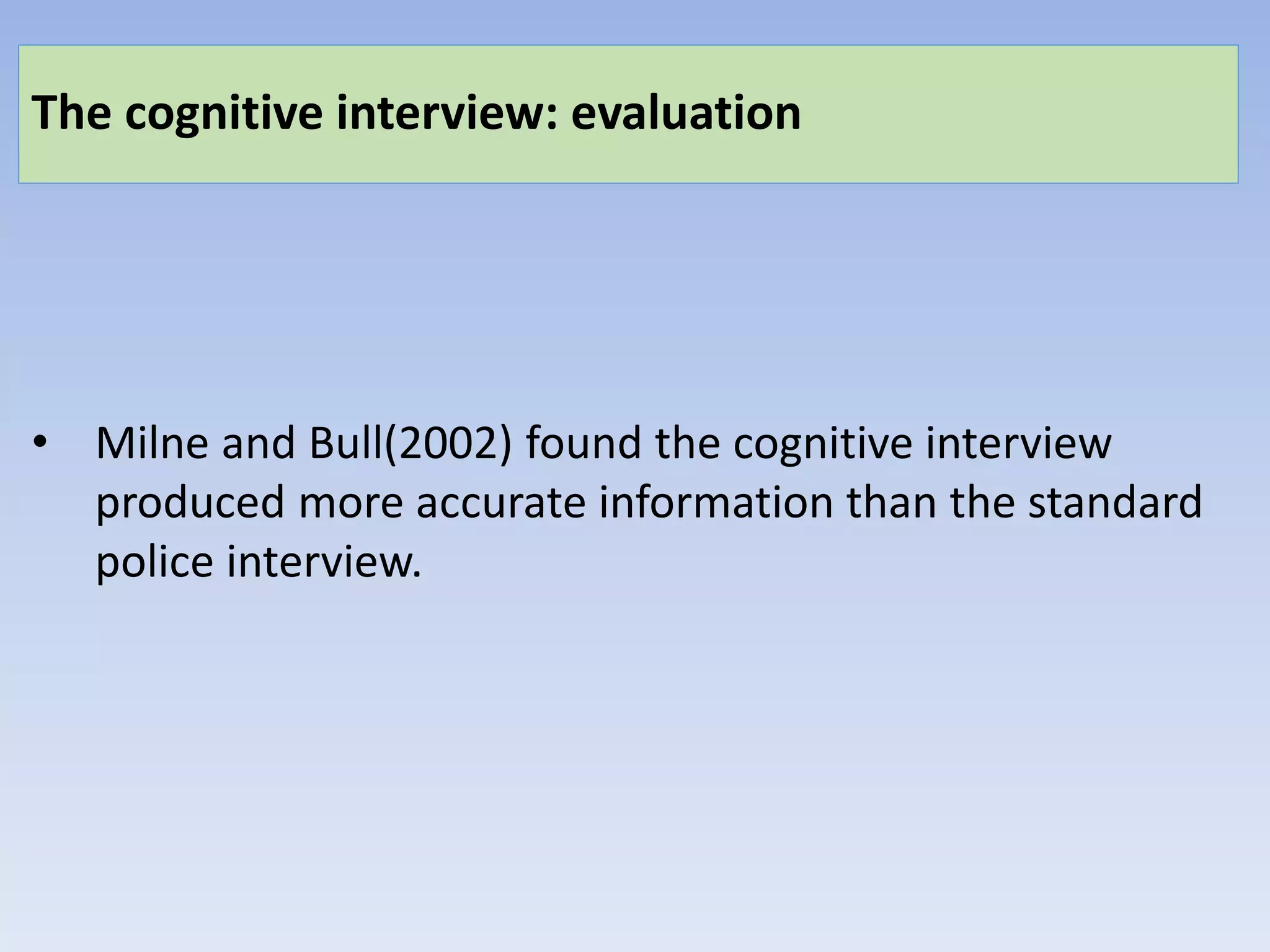 The cognitive interview: evaluation
• Milne and Bull(2002) found the cognitive interview
produced more accurate information than the standard
police interview.
 