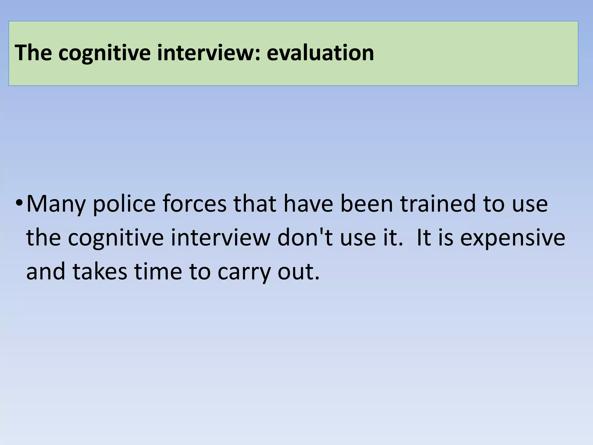 The cognitive interview: evaluation
•Many police forces that have been trained to use
the cognitive interview don't use it. It is expensive
and takes time to carry out.
 