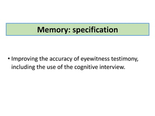 Memory: specification
• Improving the accuracy of eyewitness testimony,
including the use of the cognitive interview.
 