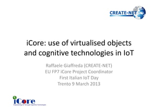 iCore: use of virtualised objects
and cognitive technologies in IoT
  Raffaele Giaffreda (CREATE-NET)
  EU FP7 iCore Project Coordinator
        First Italian IoT Day
       Trento 9 March 2013           #iotitaly
 
