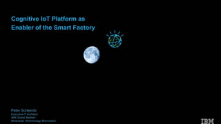 © 2017 IBM, All Rights reserved© 2017 IBM, All Rights reserved
Peter Schleinitz
Executive IT Architect
IBM Global Markets
#Industrial #Technology #Innovation
Cognitive IoT Platform as
Enabler of the Smart Factory
 
