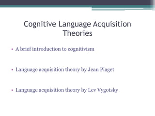 Cognitive Language Acquisition Theories A brief introduction to cognitivism Language acquisition theory by Jean Piaget Language acquisition theory by Lev Vygotsky 